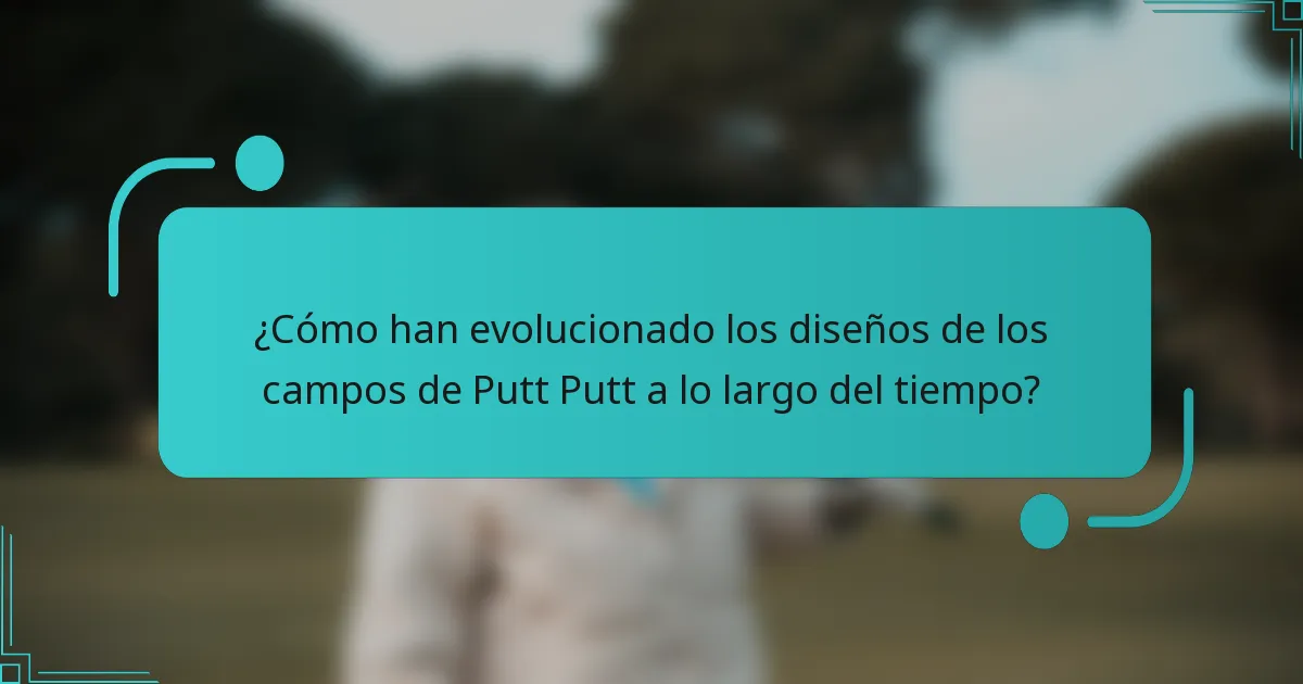 ¿Cómo han evolucionado los diseños de los campos de Putt Putt a lo largo del tiempo?