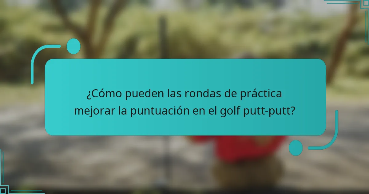 ¿Cómo pueden las rondas de práctica mejorar la puntuación en el golf putt-putt?