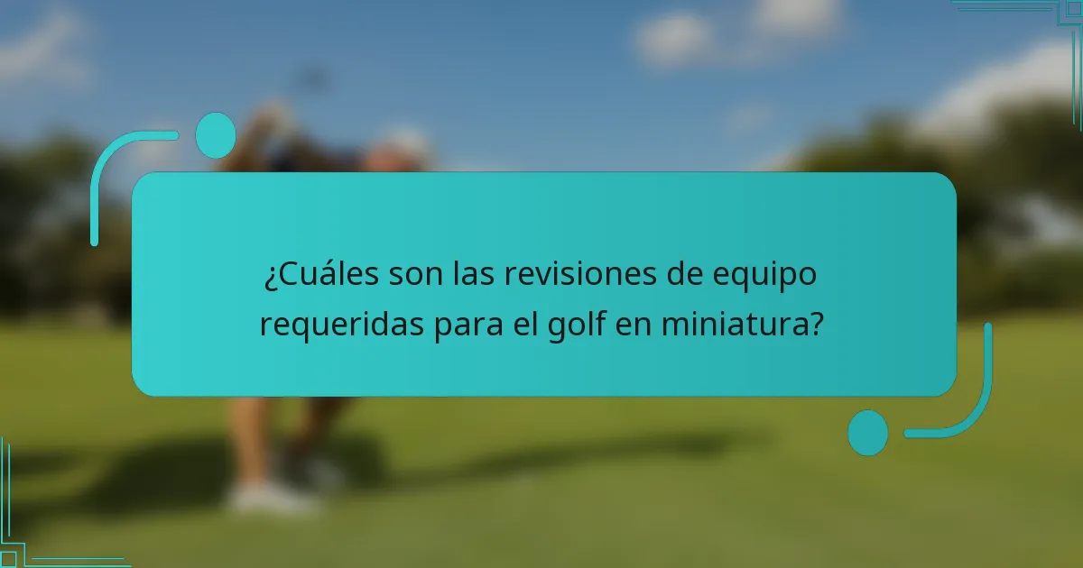 ¿Cuáles son las revisiones de equipo requeridas para el golf en miniatura?