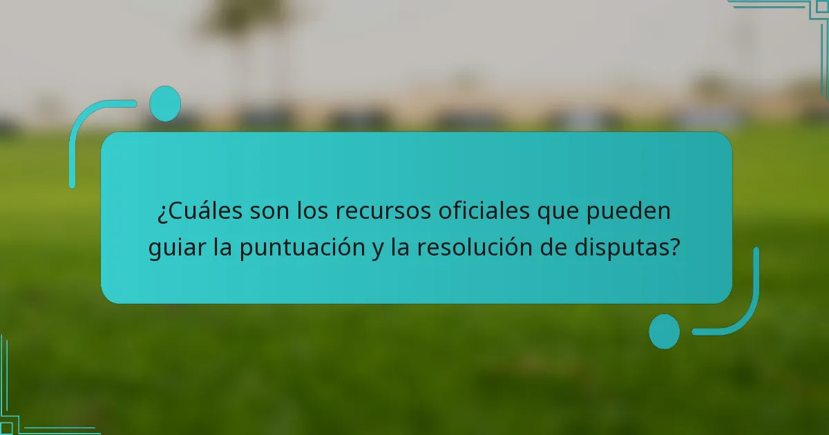¿Cuáles son los recursos oficiales que pueden guiar la puntuación y la resolución de disputas?