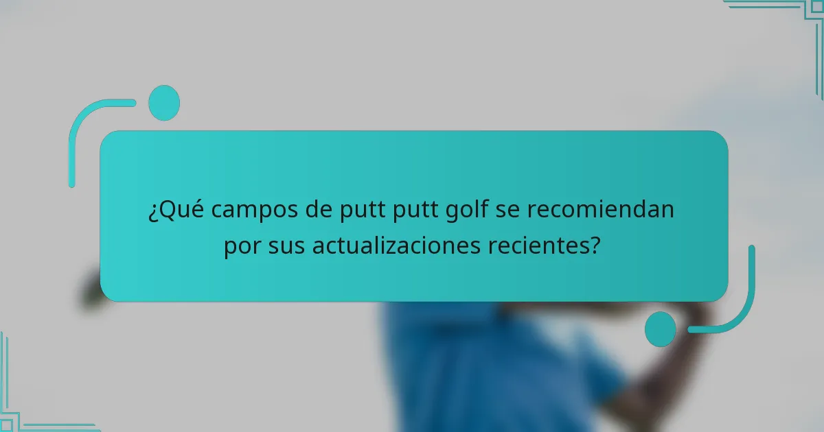¿Qué campos de putt putt golf se recomiendan por sus actualizaciones recientes?
