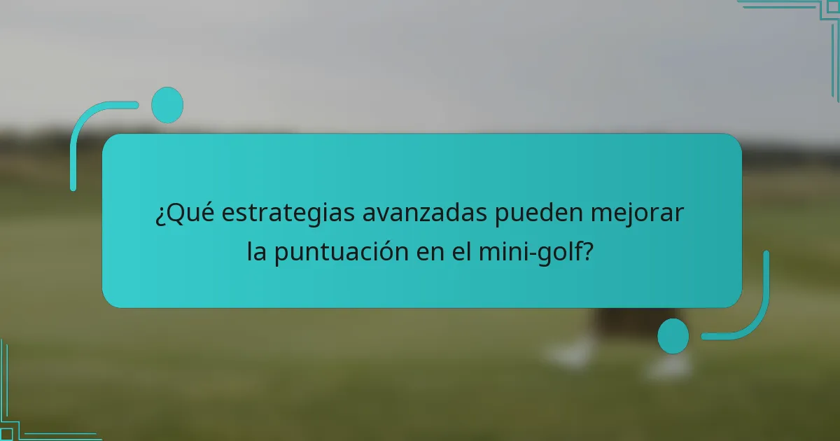 ¿Qué estrategias avanzadas pueden mejorar la puntuación en el mini-golf?