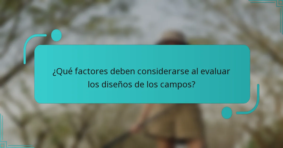 ¿Qué factores deben considerarse al evaluar los diseños de los campos?